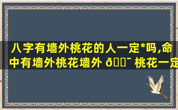 八字有墙外桃花的人一定*
吗,命中有墙外桃花墙外 🐯 桃花一定会*
吗